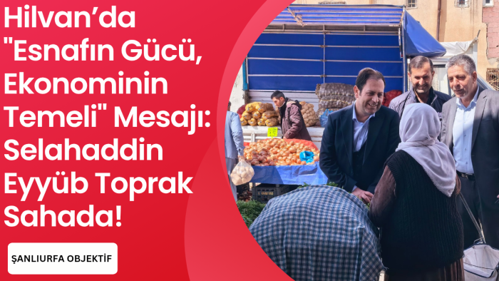 Hilvan’da "Esnafın Gücü, Ekonominin Temeli" Mesajı: Selahaddin Eyyüb Toprak Sahada!
